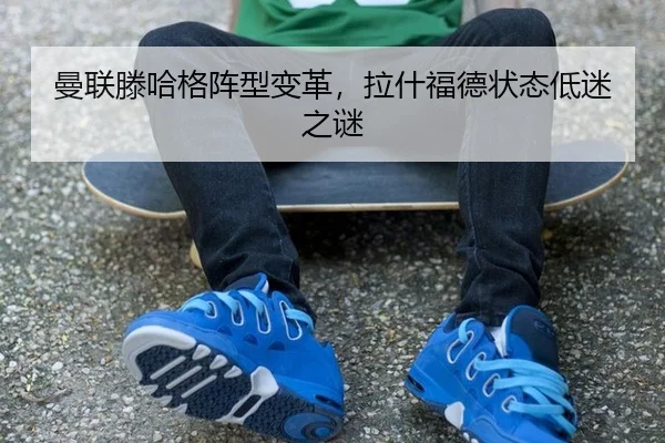曼联滕哈格阵型变革，拉什福德状态低迷之谜