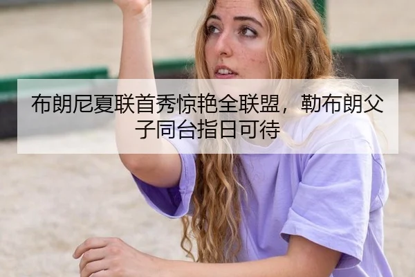 布朗尼夏联首秀惊艳全联盟，勒布朗父子同台指日可待