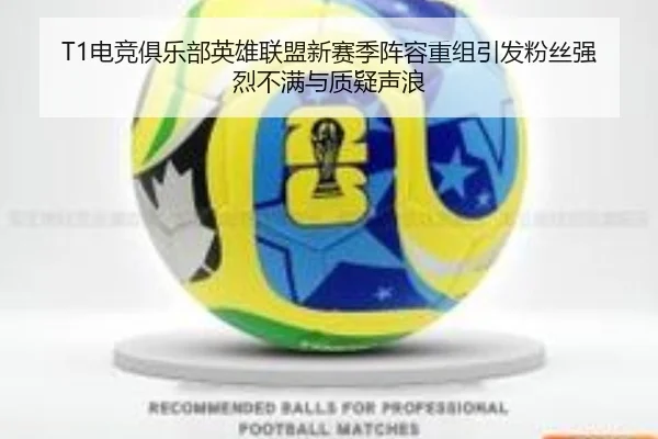 T1电竞俱乐部英雄联盟新赛季阵容重组引发粉丝强烈不满与质疑声浪
