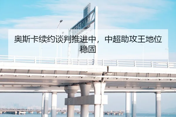 奥斯卡续约谈判推进中，中超助攻王地位稳固