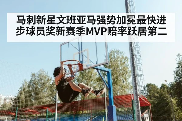 马刺新星文班亚马强势加冕最快进步球员奖新赛季MVP赔率跃居第二