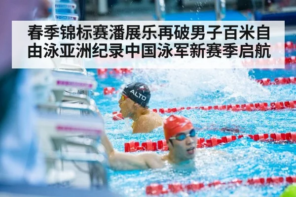 春季锦标赛潘展乐再破男子百米自由泳亚洲纪录中国泳军新赛季启航