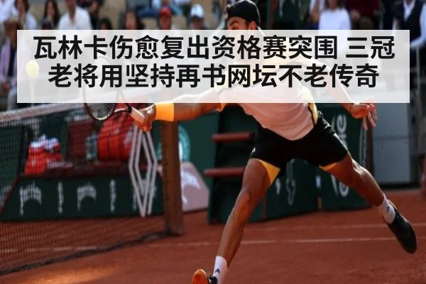 瓦林卡伤愈复出资格赛突围 三冠老将用坚持再书网坛不老传奇