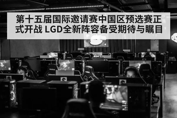 第十五届国际邀请赛中国区预选赛正式开战 LGD全新阵容备受期待与瞩目